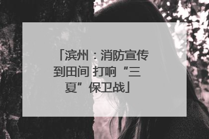 滨州：消防宣传到田间 打响“三夏”保卫战