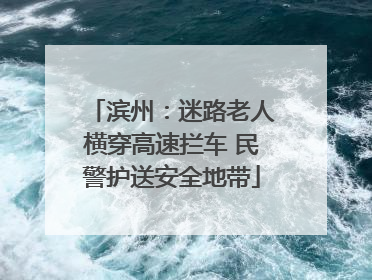 滨州：迷路老人横穿高速拦车 民警护送安全地带