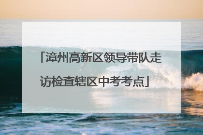 漳州高新区领导带队走访检查辖区中考考点
