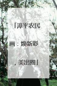 漳平农民画：焕新彩，美出圈