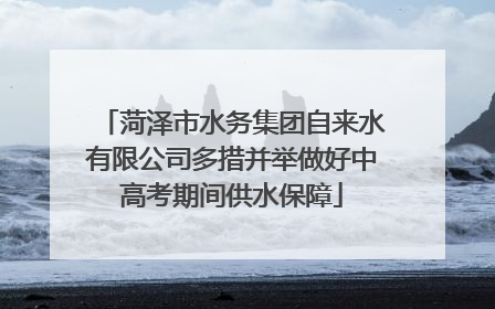 菏泽市水务集团自来水有限公司多措并举做好中高考期间供水保障