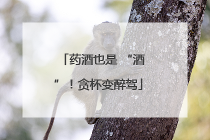 药酒也是 “酒”！贪杯变醉驾