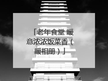 老年食堂 暖意浓浓饭菜香（暖相册）