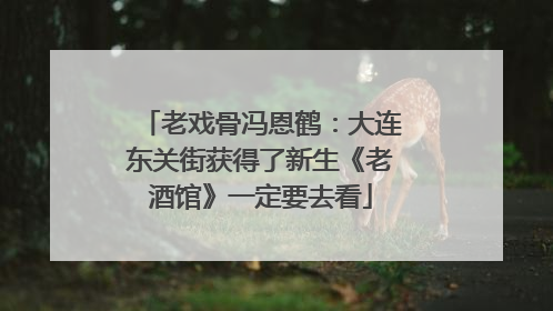 老戏骨冯恩鹤：大连东关街获得了新生《老酒馆》一定要去看