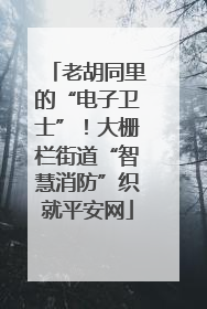 老胡同里的“电子卫士”！大栅栏街道“智慧消防”织就平安网