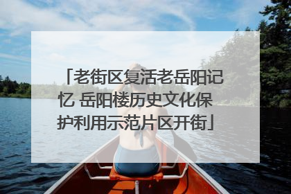 老街区复活老岳阳记忆 岳阳楼历史文化保护利用示范片区开街