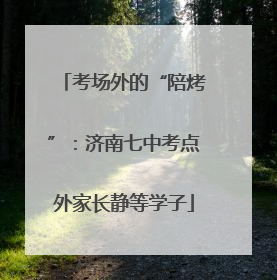 考场外的“陪烤”：济南七中考点外家长静等学子