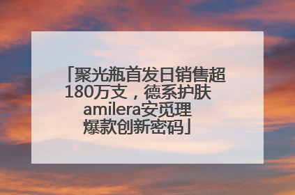 聚光瓶首发日销售超180万支，德系护肤amilera安觅理爆款创新密码