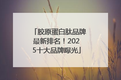 胶原蛋白肽品牌最新排名！2025十大品牌曝光