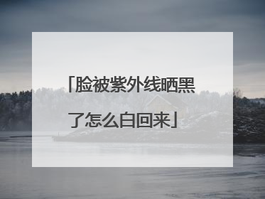 脸被紫外线晒黑了怎么白回来