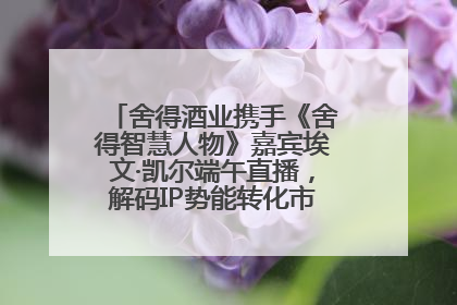舍得酒业携手《舍得智慧人物》嘉宾埃文·凯尔端午直播，解码IP势能转化市场销量的有效路径