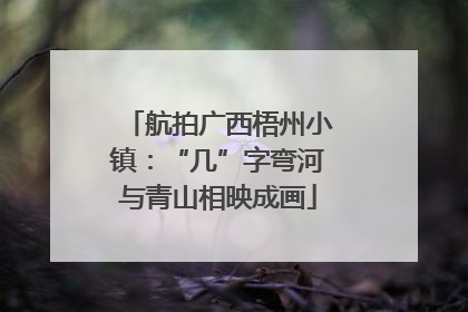 航拍广西梧州小镇：“几”字弯河与青山相映成画