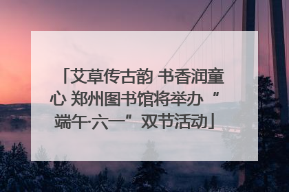 艾草传古韵 书香润童心 郑州图书馆将举办“端午·六一”双节活动