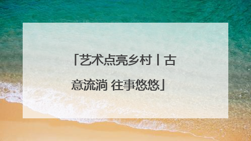 艺术点亮乡村丨古意流淌 往事悠悠