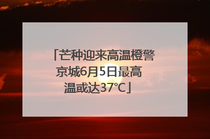 芒种迎来高温橙警 京城6月5日最高温或达37℃