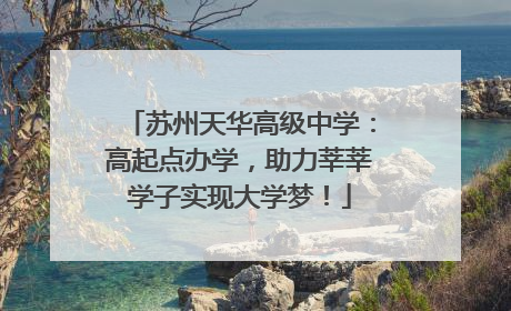 苏州天华高级中学：高起点办学，助力莘莘学子实现大学梦！