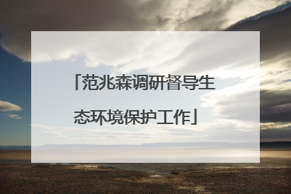 范兆森调研督导生态环境保护工作