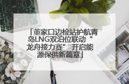 董家口边检站护航青岛LNG双泊位联动“龙舟接力赛” 开启能源保供新篇章