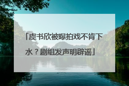 虞书欣被曝拍戏不肯下水？剧组发声明辟谣