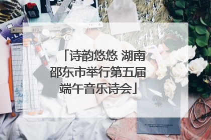 诗韵悠悠 湖南邵东市举行第五届端午音乐诗会