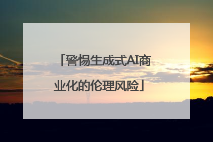 警惕生成式AI商业化的伦理风险