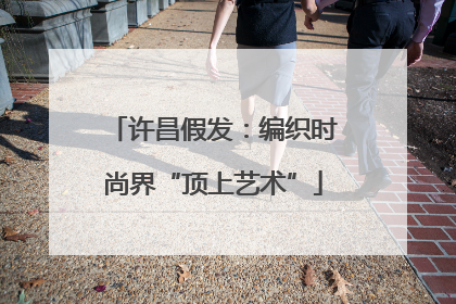 许昌假发：编织时尚界“顶上艺术”