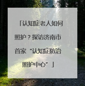 认知症老人如何照护？探访济南市首家“认知症防治照护中心”