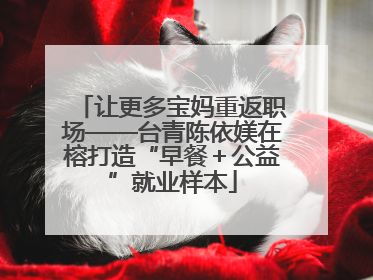 让更多宝妈重返职场——台青陈依媄在榕打造“早餐＋公益”就业样本