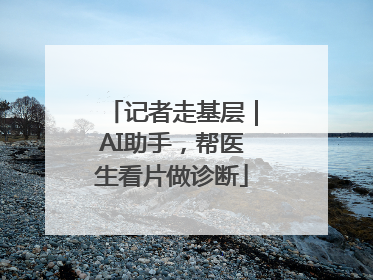 记者走基层｜AI助手，帮医生看片做诊断