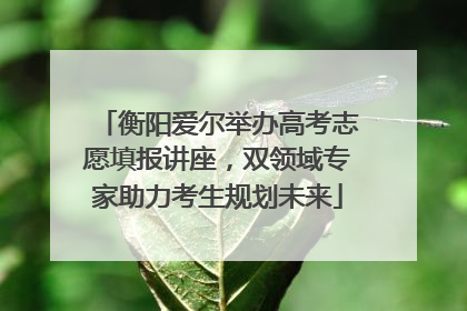 衡阳爱尔举办高考志愿填报讲座，双领域专家助力考生规划未来