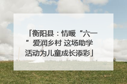 衡阳县：情暖“六一”爱润乡村 这场助学活动为儿童成长添彩
