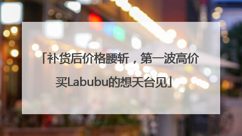 补货后价格腰斩，第一波高价买Labubu的想天台见