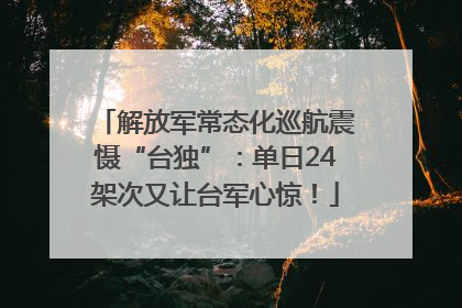 解放军常态化巡航震慑“台独”：单日24架次又让台军心惊！
