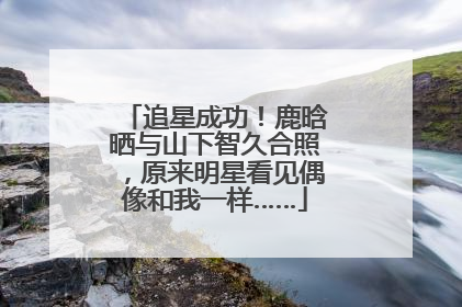 追星成功！鹿晗晒与山下智久合照，原来明星看见偶像和我一样……