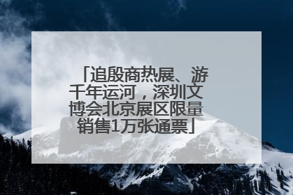 追殷商热展、游千年运河，深圳文博会北京展区限量销售1万张通票