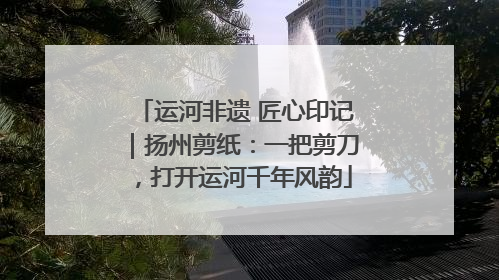 运河非遗 匠心印记｜扬州剪纸：一把剪刀，打开运河千年风韵