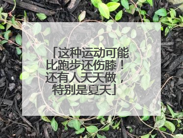 这种运动可能比跑步还伤膝！还有人天天做，特别是夏天