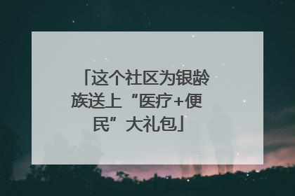 这个社区为银龄族送上“医疗+便民”大礼包