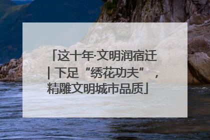 这十年·文明润宿迁｜下足“绣花功夫”，精雕文明城市品质