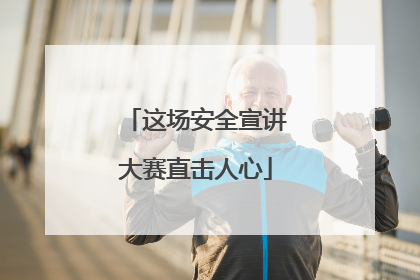 这场安全宣讲大赛直击人心