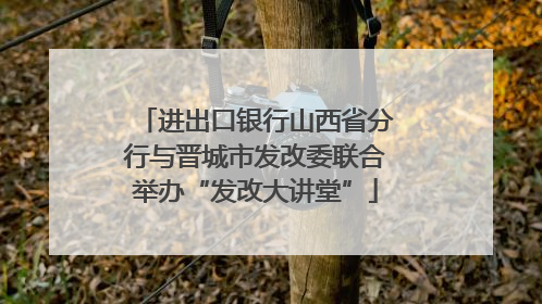 进出口银行山西省分行与晋城市发改委联合举办“发改大讲堂”