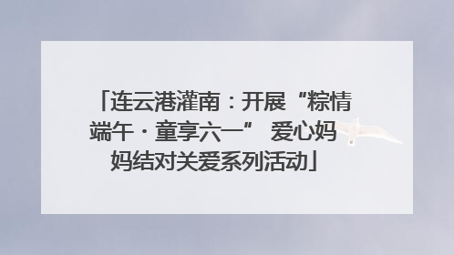 连云港灌南：开展“粽情端午・童享六一” 爱心妈妈结对关爱系列活动
