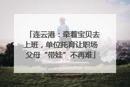 连云港：牵着宝贝去上班，单位托育让职场父母“带娃”不再难