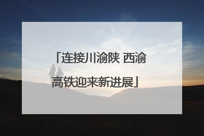 连接川渝陕 西渝高铁迎来新进展