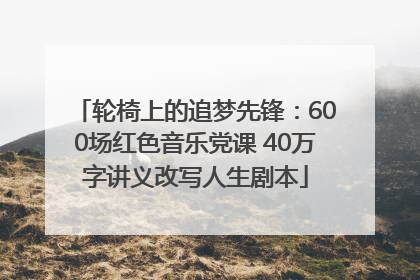 轮椅上的追梦先锋：600场红色音乐党课 40万字讲义改写人生剧本