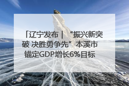辽宁发布｜“振兴新突破 决胜勇争先”本溪市锚定GDP增长6%目标推进十项重点工作