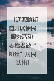 辽源路街道开展便民服务活动 志愿者被“粉丝”居民认出