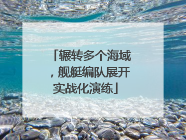 辗转多个海域，舰艇编队展开实战化演练