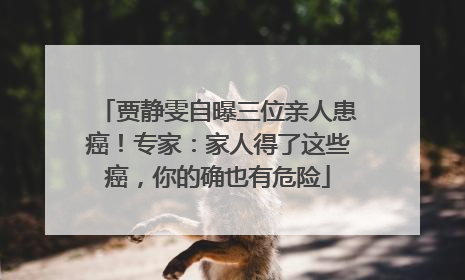 贾静雯自曝三位亲人患癌！专家：家人得了这些癌，你的确也有危险