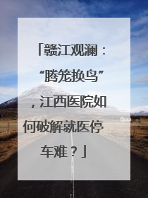 赣江观澜：“腾笼换鸟”，江西医院如何破解就医停车难？